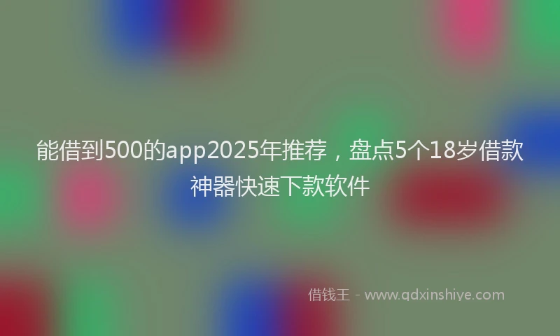 能借到500的app2025年推荐，盘点5个18岁借款神器快速下款软件