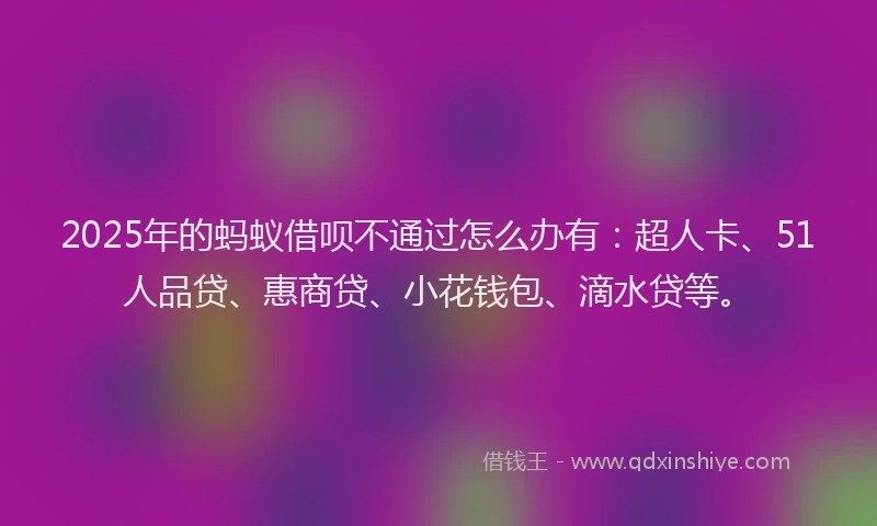 2025年的蚂蚁借呗不通过怎么办有：超人卡、51人品贷、惠商贷、小花钱包、滴水贷等。