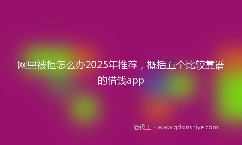 网黑被拒怎么办2025年推荐，概括五个比较靠谱的借钱app