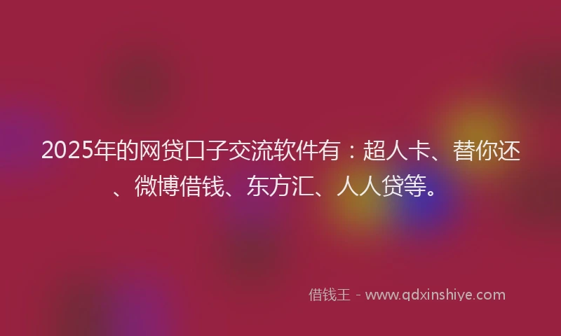 2025年的网贷口子交流软件有：超人卡、替你还、微博借钱、东方汇、人人贷等。
