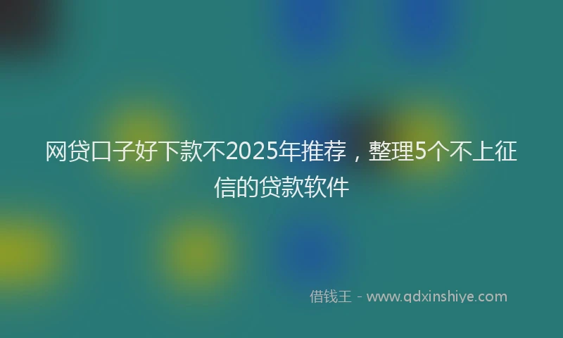 网贷口子好下款不2025年推荐，整理5个不上征信的贷款软件