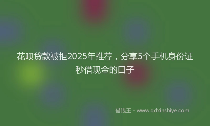 花呗贷款被拒2025年推荐，分享5个手机身份证秒借现金的口子