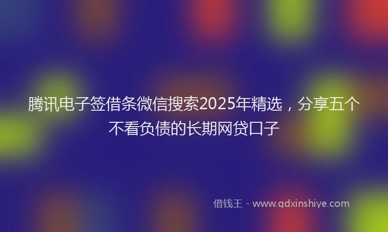 腾讯电子签借条微信搜索2025年精选，分享五个不看负债的长期网贷口子