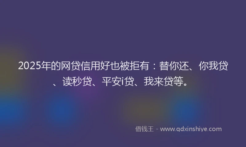 2025年的网贷信用好也被拒有：替你还、你我贷、读秒贷、平安i贷、我来贷等。