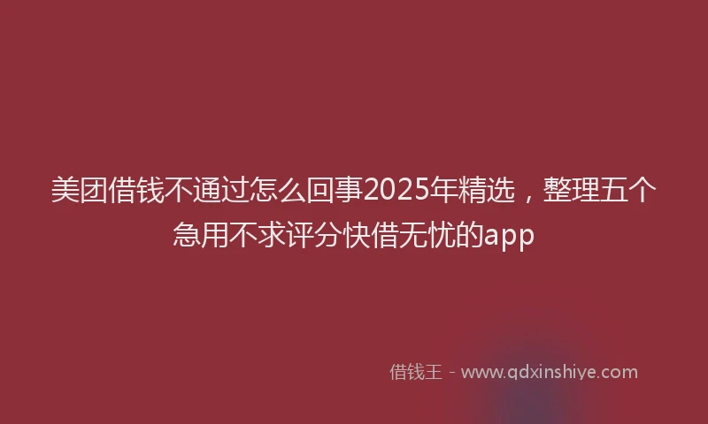 美团借钱不通过怎么回事2025年精选，整理五个急用不求评分快借无忧的app