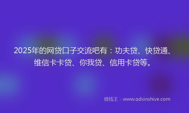 2025年的网贷口子交流吧有：功夫贷、快贷通、维信卡卡贷、你我贷、信用卡贷等。