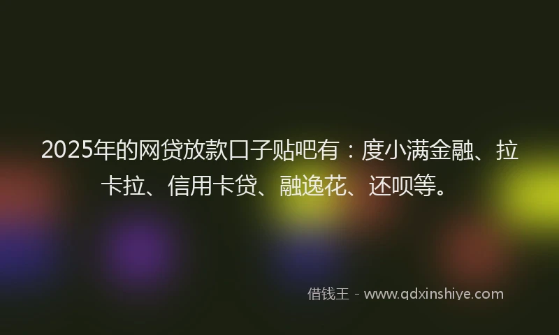 2025年的网贷放款口子贴吧有：度小满金融、拉卡拉、信用卡贷、融逸花、还呗等。