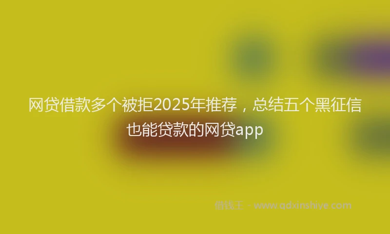 网贷借款多个被拒2025年推荐，总结五个黑征信也能贷款的网贷app