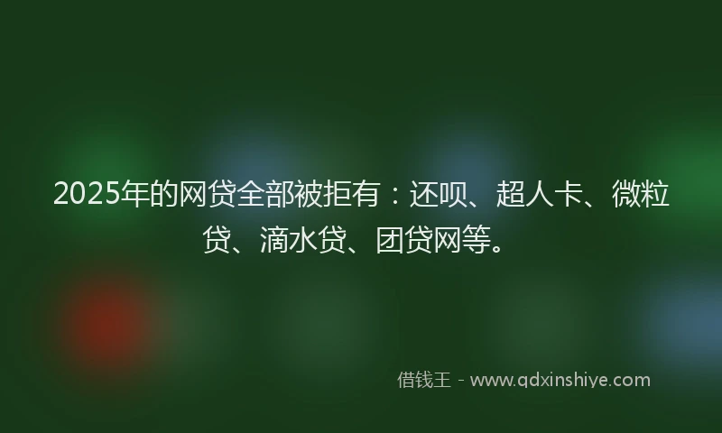 2025年的网贷全部被拒有：还呗、超人卡、微粒贷、滴水贷、团贷网等。