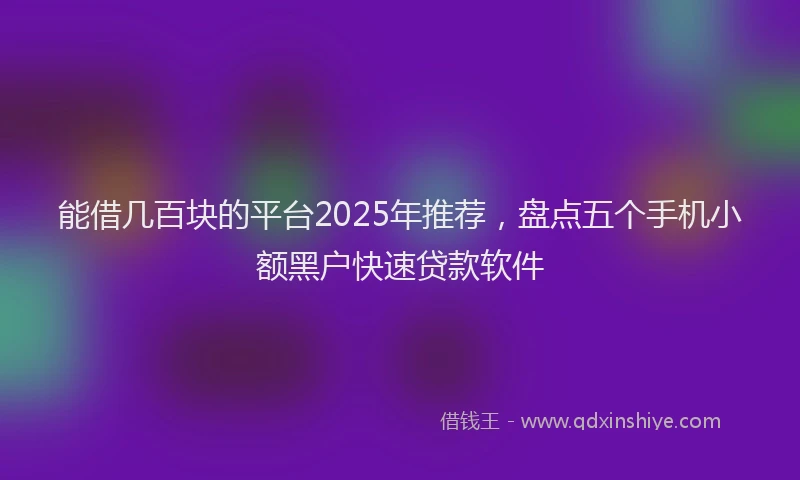 能借几百块的平台2025年推荐，盘点五个手机小额黑户快速贷款软件