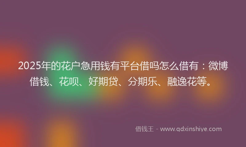 2025年的花户急用钱有平台借吗怎么借有：微博借钱、花呗、好期贷、分期乐、融逸花等。