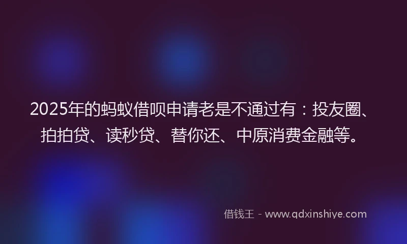 2025年的蚂蚁借呗申请老是不通过有：投友圈、拍拍贷、读秒贷、替你还、中原消费金融等。