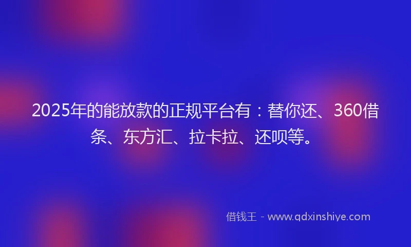 2025年的能放款的正规平台有：替你还、360借条、东方汇、拉卡拉、还呗等。