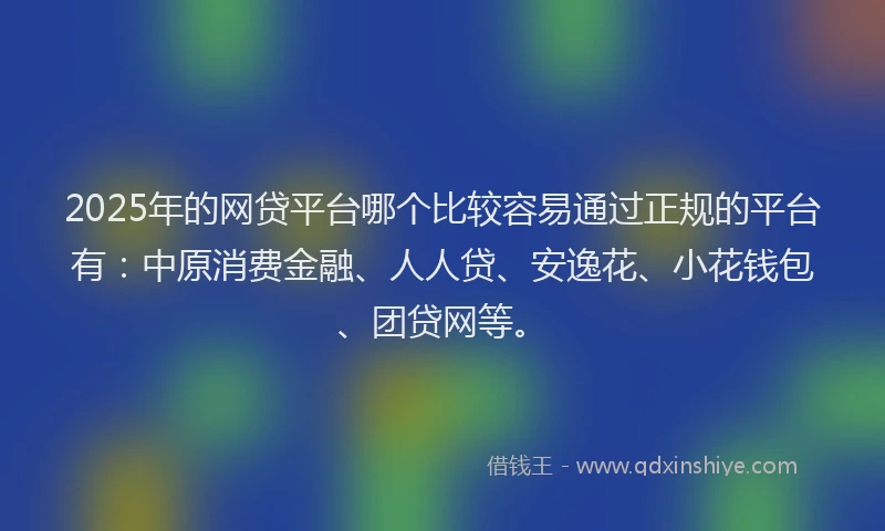 2025年的网贷平台哪个比较容易通过正规的平台有：中原消费金融、人人贷、安逸花、小花钱包、团贷网等。