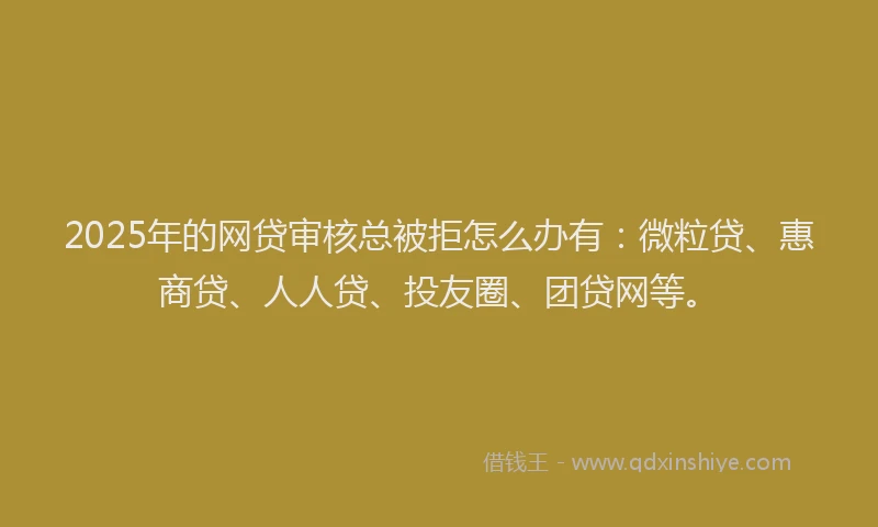 2025年的网贷审核总被拒怎么办有：微粒贷、惠商贷、人人贷、投友圈、团贷网等。