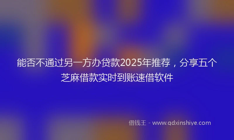 能否不通过另一方办贷款2025年推荐，分享五个芝麻借款实时到账速借软件