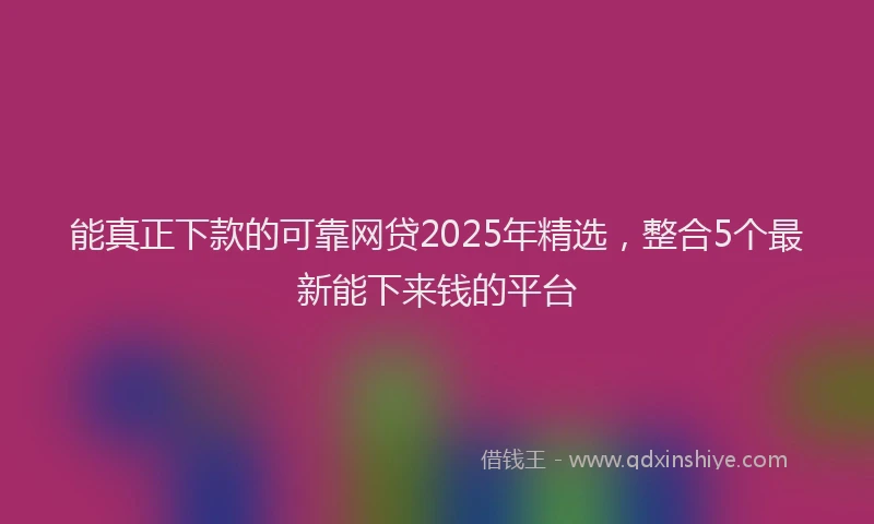 能真正下款的可靠网贷2025年精选，整合5个最新能下来钱的平台