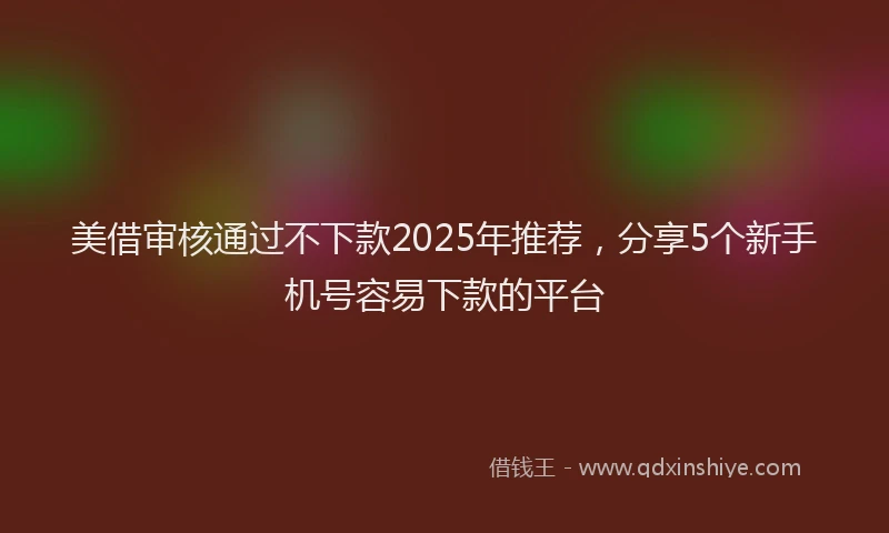 美借审核通过不下款2025年推荐，分享5个新手机号容易下款的平台