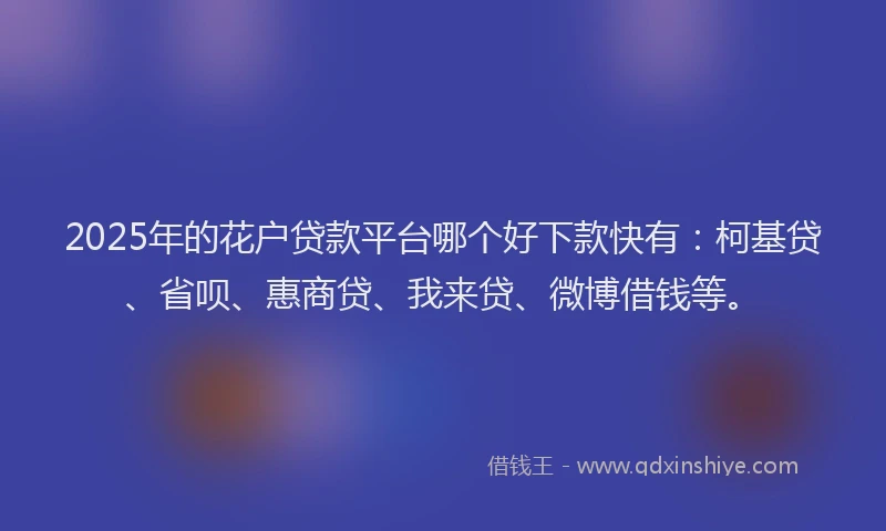 2025年的花户贷款平台哪个好下款快有：柯基贷、省呗、惠商贷、我来贷、微博借钱等。