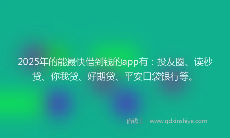 2025年的能最快借到钱的app有：投友圈、读秒贷、你我贷、好期贷、平安口袋银行等。