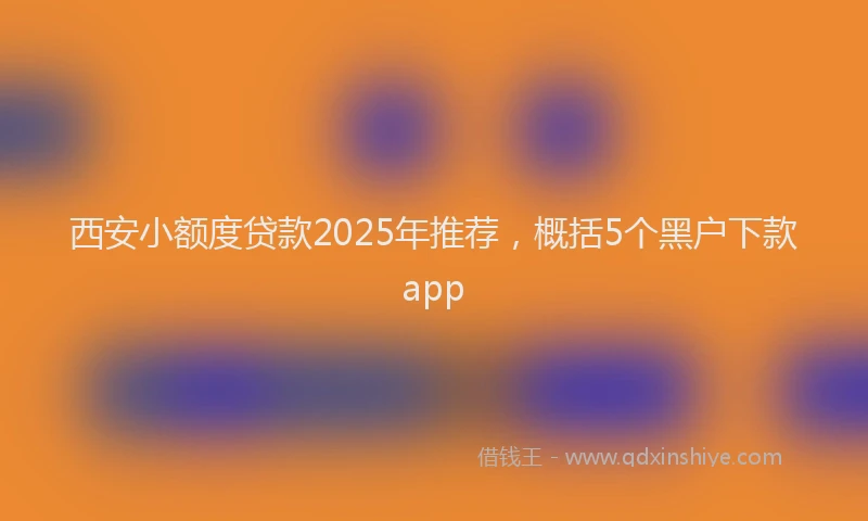 西安小额度贷款2025年推荐，概括5个黑户下款app