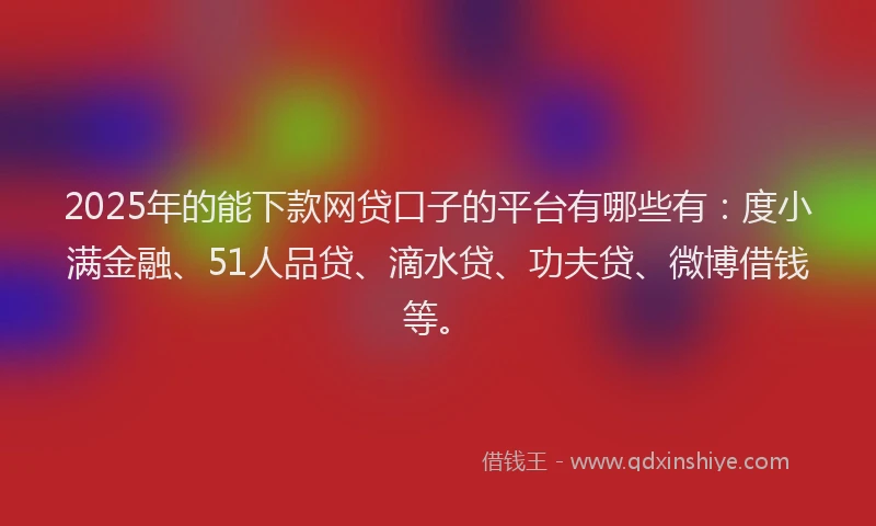 2025年的能下款网贷口子的平台有哪些有：度小满金融、51人品贷、滴水贷、功夫贷、微博借钱等。