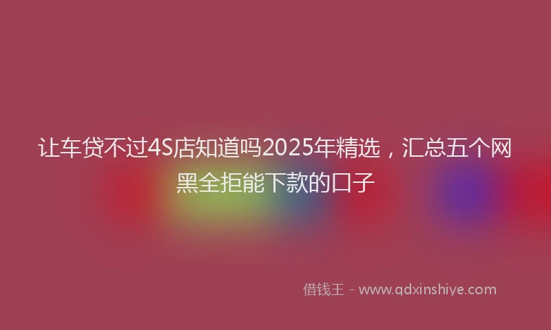 让车贷不过4S店知道吗2025年精选，汇总五个网黑全拒能下款的口子