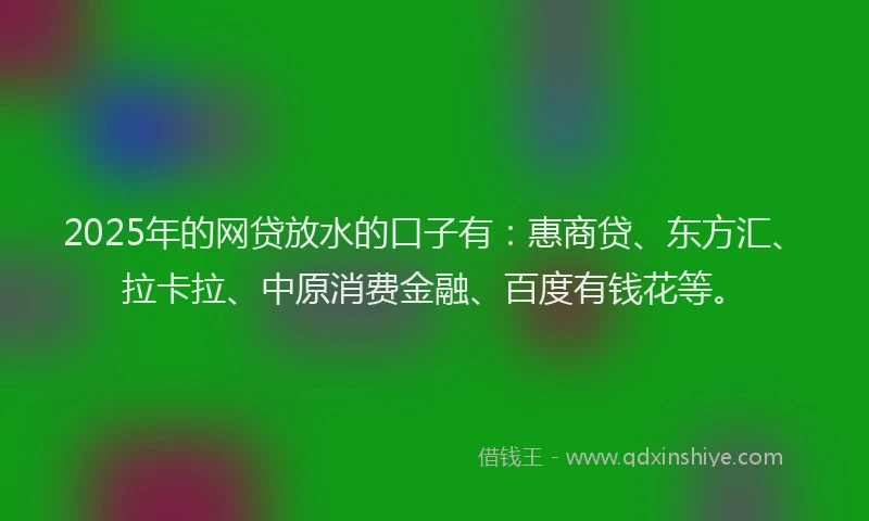 2025年的网贷放水的口子有：惠商贷、东方汇、拉卡拉、中原消费金融、百度有钱花等。