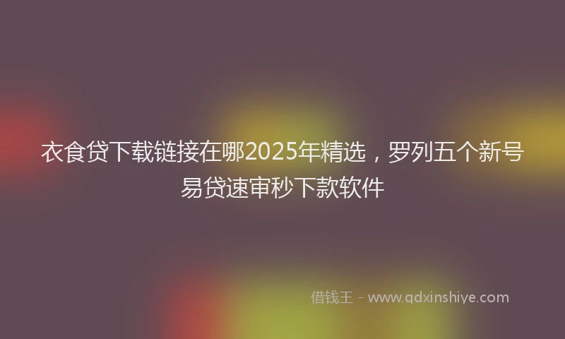衣食贷下载链接在哪2025年精选，罗列五个新号易贷速审秒下款软件