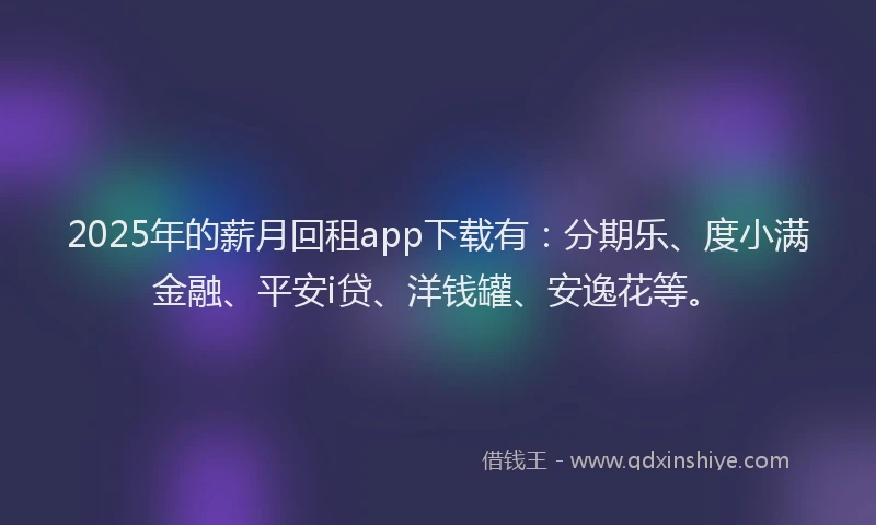 2025年的薪月回租app下载有：分期乐、度小满金融、平安i贷、洋钱罐、安逸花等。