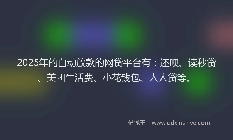 2025年的自动放款的网贷平台有：还呗、读秒贷、美团生活费、小花钱包、人人贷等。