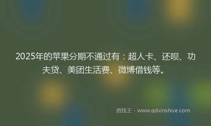 2025年的苹果分期不通过有：超人卡、还呗、功夫贷、美团生活费、微博借钱等。