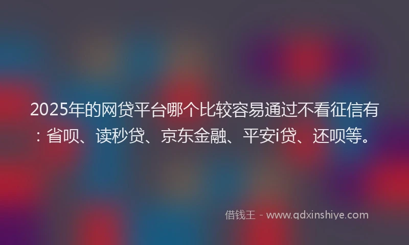 2025年的网贷平台哪个比较容易通过不看征信有：省呗、读秒贷、京东金融、平安i贷、还呗等。