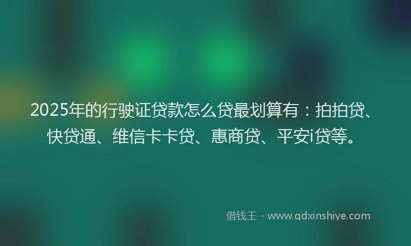 2025年的行驶证贷款怎么贷最划算有：拍拍贷、快贷通、维信卡卡贷、惠商贷、平安i贷等。