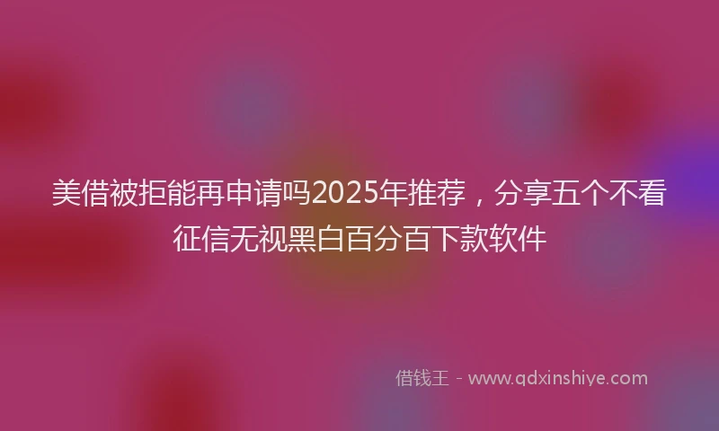 美借被拒能再申请吗2025年推荐，分享五个不看征信无视黑白百分百下款软件