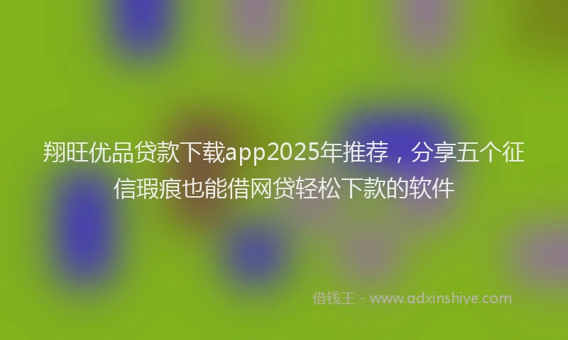 翔旺优品贷款下载app2025年推荐，分享五个征信瑕疵也能借网贷轻松下款的软件