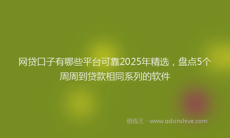 网贷口子有哪些平台可靠2025年精选，盘点5个周周到贷款相同系列的软件