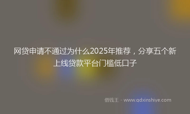 网贷申请不通过为什么2025年推荐，分享五个新上线贷款平台门槛低口子