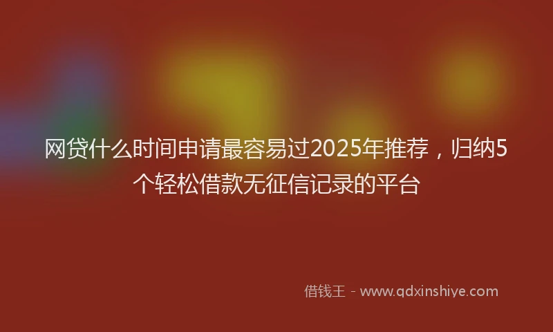 网贷什么时间申请最容易过2025年推荐，归纳5个轻松借款无征信记录的平台