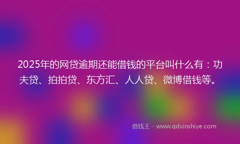 2025年的网贷逾期还能借钱的平台叫什么有：功夫贷、拍拍贷、东方汇、人人贷、微博借钱等。