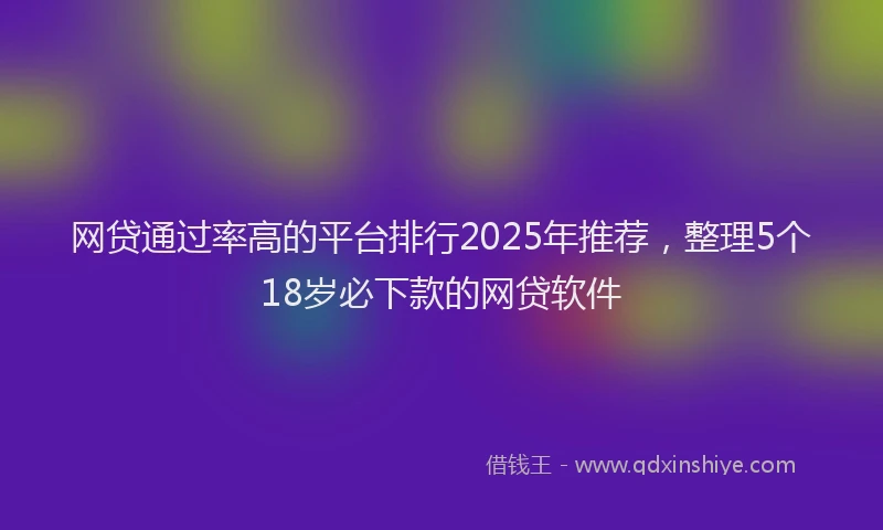 网贷通过率高的平台排行2025年推荐，整理5个18岁必下款的网贷软件
