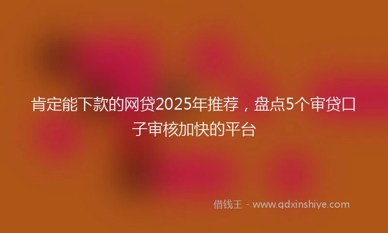 肯定能下款的网贷2025年推荐，盘点5个审贷口子审核加快的平台