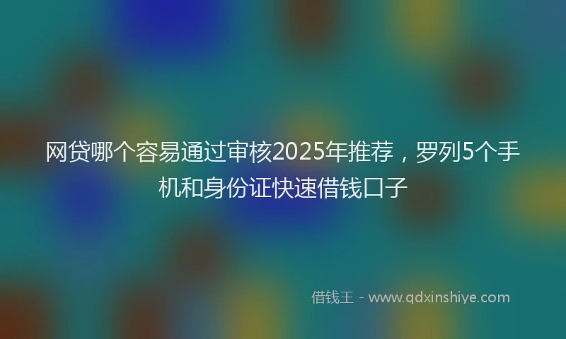 网贷哪个容易通过审核2025年推荐，罗列5个手机和身份证快速借钱口子