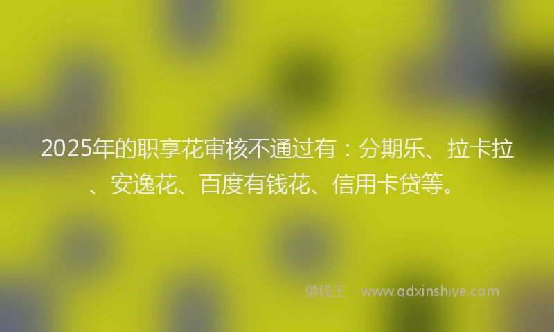 2025年的职享花审核不通过有：分期乐、拉卡拉、安逸花、百度有钱花、信用卡贷等。