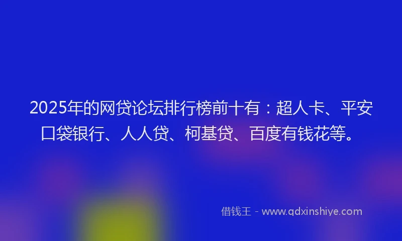 2025年的网贷论坛排行榜前十有：超人卡、平安口袋银行、人人贷、柯基贷、百度有钱花等。
