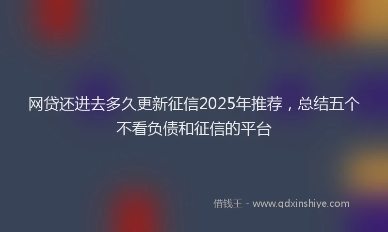 网贷还进去多久更新征信2025年推荐，总结五个不看负债和征信的平台
