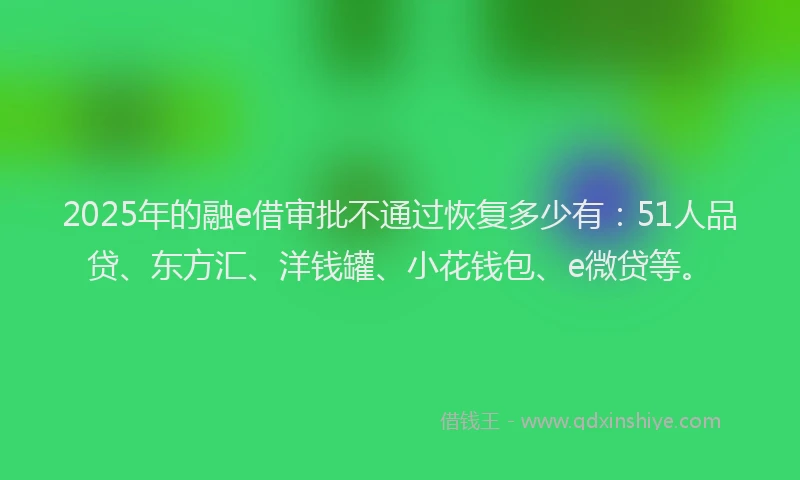 2025年的融e借审批不通过恢复多少有：51人品贷、东方汇、洋钱罐、小花钱包、e微贷等。