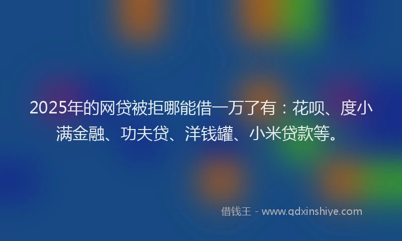2025年的网贷被拒哪能借一万了有：花呗、度小满金融、功夫贷、洋钱罐、小米贷款等。
