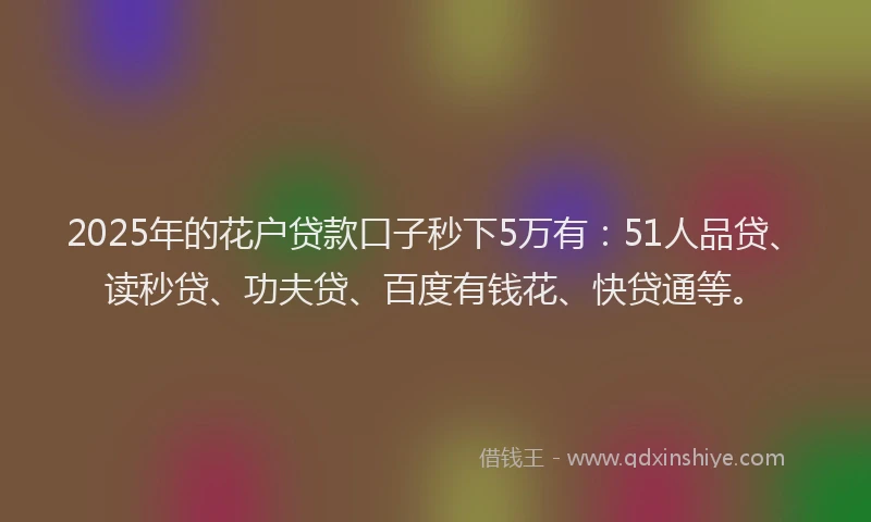 2025年的花户贷款口子秒下5万有：51人品贷、读秒贷、功夫贷、百度有钱花、快贷通等。