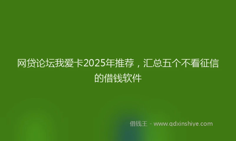 网贷论坛我爱卡2025年推荐，汇总五个不看征信的借钱软件